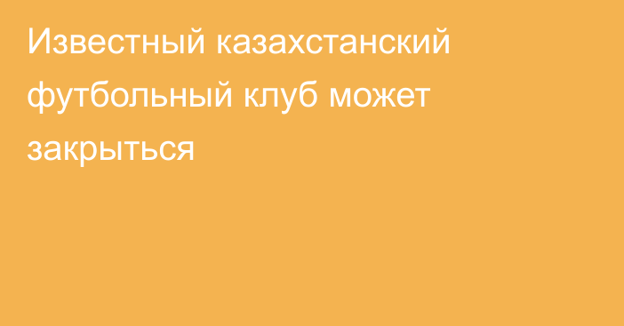 Известный казахстанский футбольный клуб может закрыться