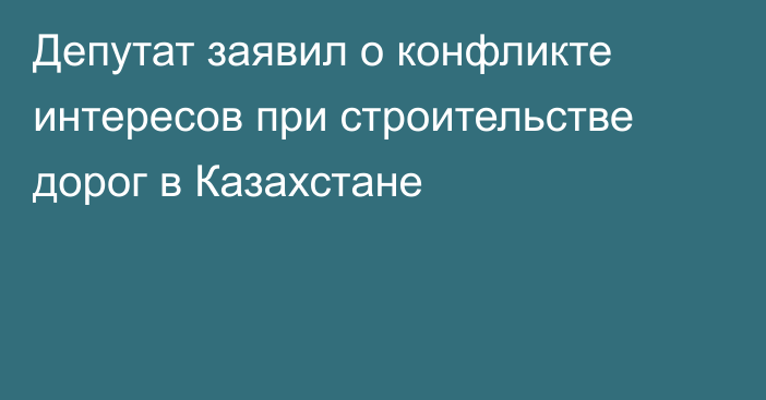 Депутат заявил о конфликте интересов при строительстве дорог в Казахстане