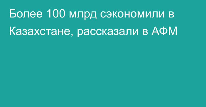 Более 100 млрд сэкономили в Казахстане, рассказали в АФМ