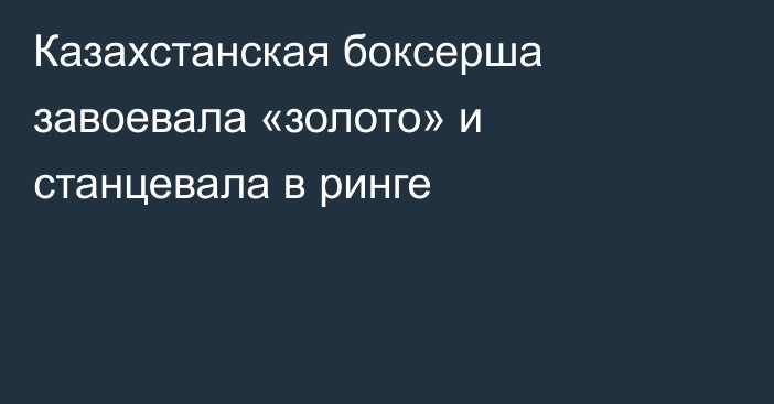 Казахстанская боксерша завоевала «золото» и станцевала в ринге