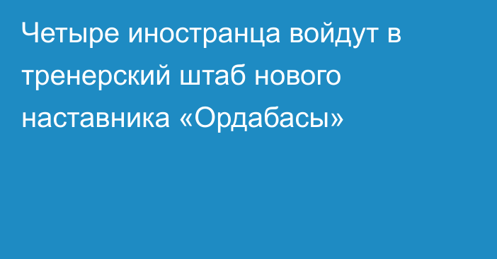 Четыре иностранца войдут в тренерский штаб нового наставника «Ордабасы»