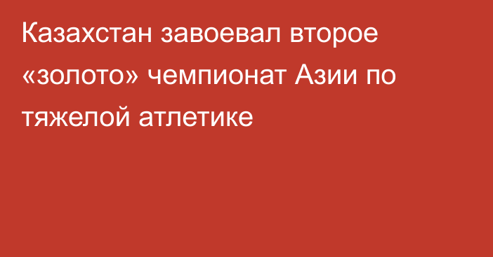 Казахстан завоевал второе «золото» чемпионат Азии по тяжелой атлетике