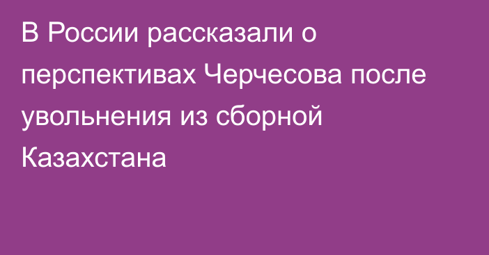 В России рассказали о перспективах Черчесова после увольнения из сборной Казахстана