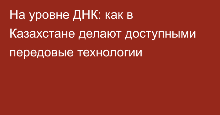 На уровне ДНК: как в Казахстане делают доступными передовые технологии