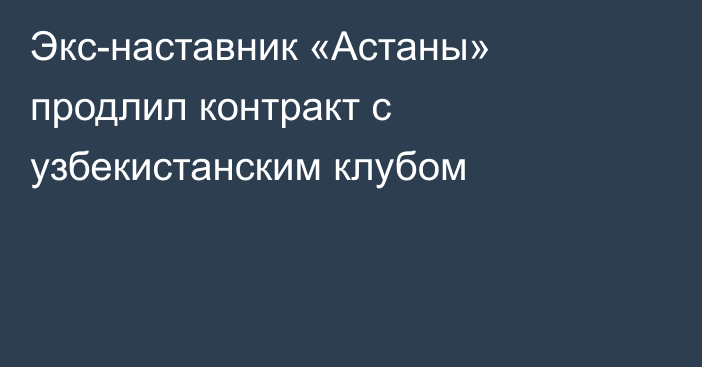 Экс-наставник «Астаны» продлил контракт с узбекистанским клубом