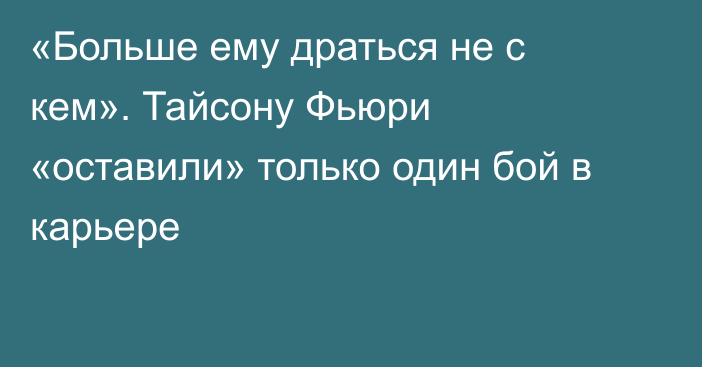 «Больше ему драться не с кем». Тайсону Фьюри «оставили» только один бой в карьере