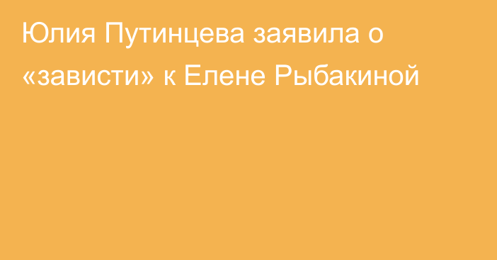 Юлия Путинцева заявила о «зависти» к Елене Рыбакиной