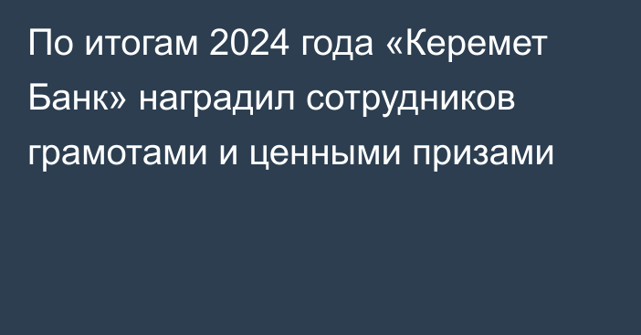 По итогам 2024 года «Керемет Банк» наградил сотрудников грамотами и ценными призами