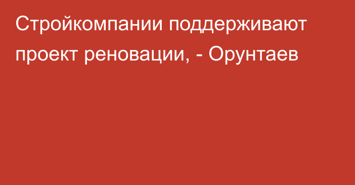 Стройкомпании поддерживают проект реновации, - Орунтаев