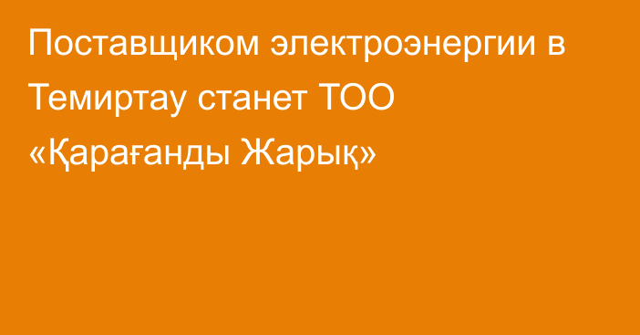 Поставщиком электроэнергии в Темиртау станет ТОО «Қарағанды Жарық»