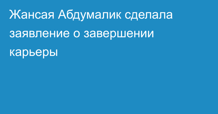 Жансая Абдумалик сделала заявление о завершении карьеры