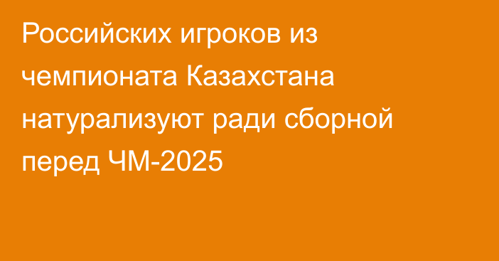 Российских игроков из чемпионата Казахстана натурализуют ради сборной перед ЧМ-2025