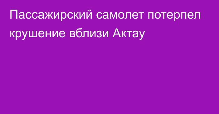 Пассажирский самолет потерпел крушение вблизи Актау