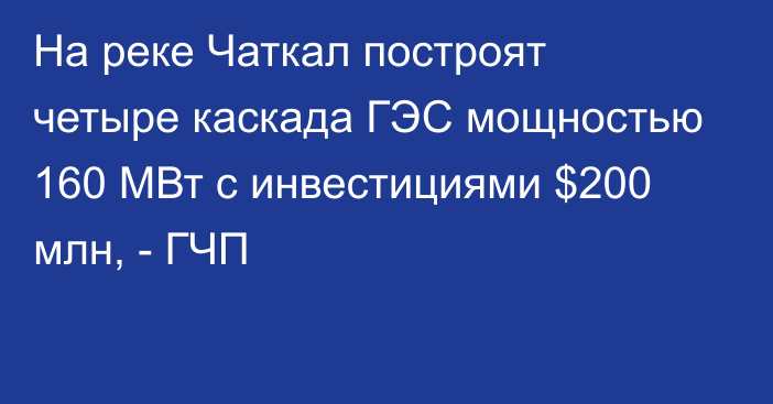 На реке Чаткал построят четыре каскада ГЭС мощностью 160 МВт с инвестициями $200 млн, - ГЧП