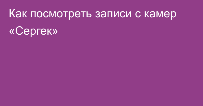 Как посмотреть записи с камер «Сергек»