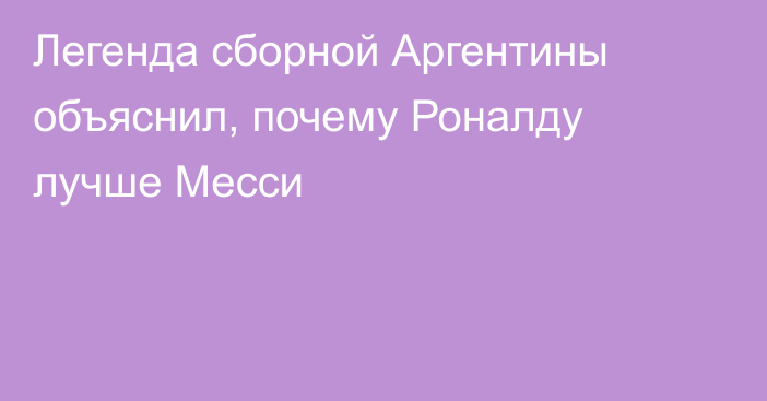 Легенда сборной Аргентины объяснил, почему Роналду лучше Месси