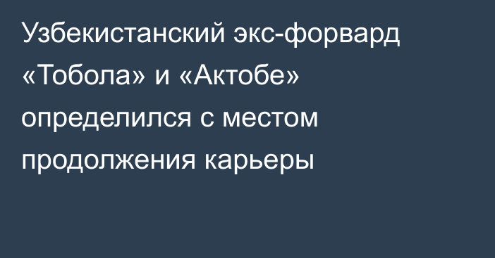 Узбекистанский экс-форвард «Тобола» и «Актобе» определился с местом продолжения карьеры