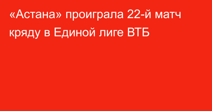 «Астана» проиграла 22-й матч кряду в Единой лиге ВТБ