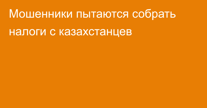 Мошенники пытаются собрать налоги с казахстанцев