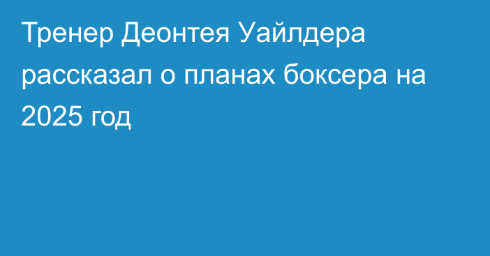 Тренер Деонтея Уайлдера рассказал о планах боксера на 2025 год