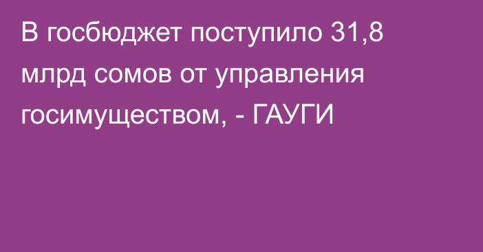 В госбюджет поступило 31,8 млрд сомов от управления госимуществом, - ГАУГИ