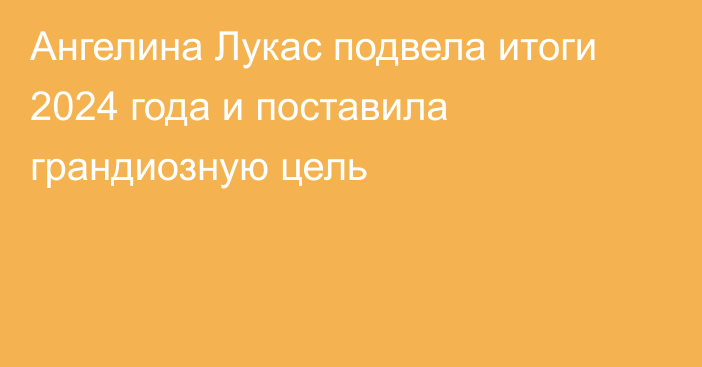 Ангелина Лукас подвела итоги 2024 года и поставила грандиозную цель