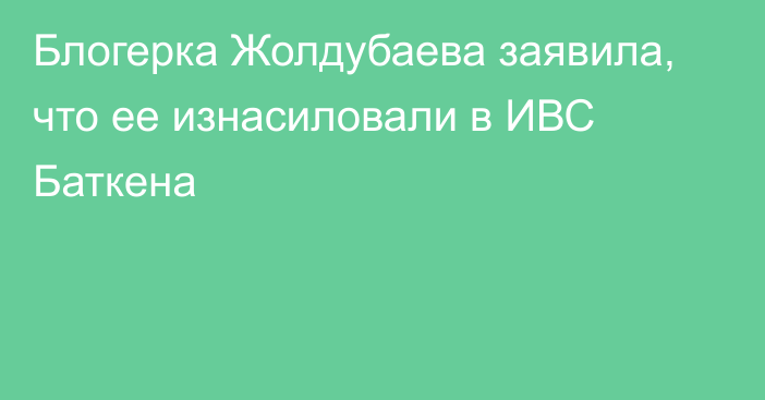 Блогерка Жолдубаева заявила, что ее изнасиловали в ИВС Баткена