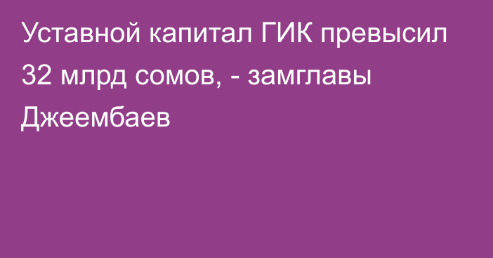 Уставной капитал ГИК превысил 32 млрд сомов, - замглавы Джеембаев