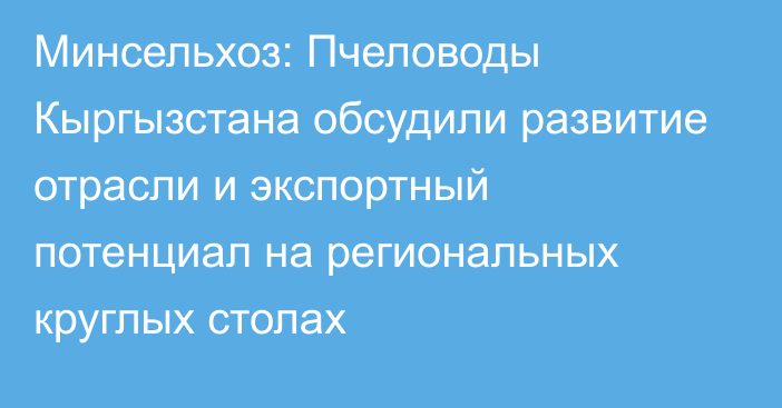 Минсельхоз: Пчеловоды Кыргызстана обсудили развитие отрасли и экспортный потенциал на региональных круглых столах