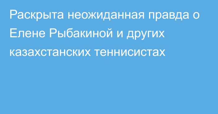 Раскрыта неожиданная правда о Елене Рыбакиной и других казахстанских теннисистах