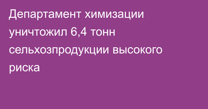 Департамент химизации уничтожил 6,4 тонн сельхозпродукции высокого риска