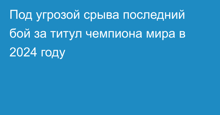 Под угрозой срыва последний бой за титул чемпиона мира в 2024 году