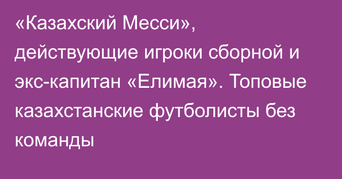 «Казахский Месси», действующие игроки сборной и экс-капитан «Елимая». Топовые казахстанские футболисты без команды