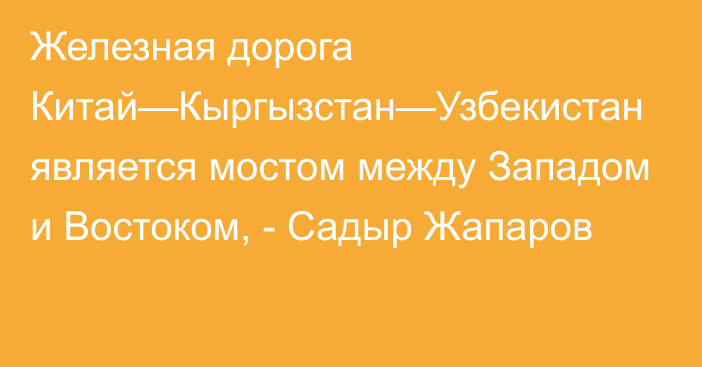 Железная дорога Китай—Кыргызстан—Узбекистан является мостом между Западом и Востоком, - Садыр Жапаров