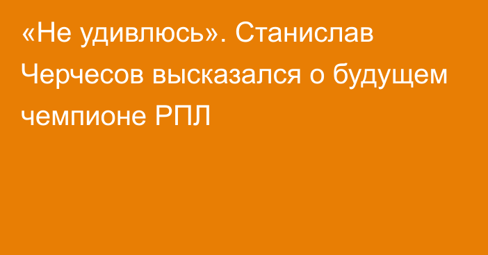 «Не удивлюсь». Станислав Черчесов высказался о будущем чемпионе РПЛ