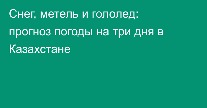 Снег, метель и гололед: прогноз погоды на три дня в Казахстане