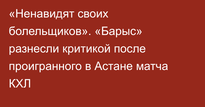 «Ненавидят своих болельщиков». «Барыс» разнесли критикой после проигранного в Астане матча КХЛ