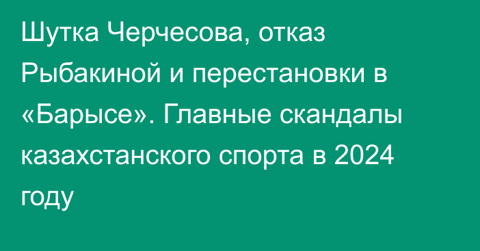 Шутка Черчесова, отказ Рыбакиной и перестановки в «Барысе». Главные скандалы казахстанского спорта в 2024 году