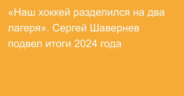 «Наш хоккей разделился на два лагеря». Сергей Шавернев подвел итоги 2024 года