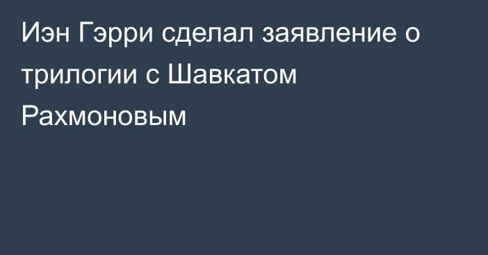 Иэн Гэрри сделал заявление о трилогии с Шавкатом Рахмоновым