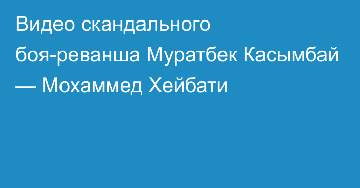 Видео скандального боя-реванша Муратбек Касымбай — Мохаммед Хейбати