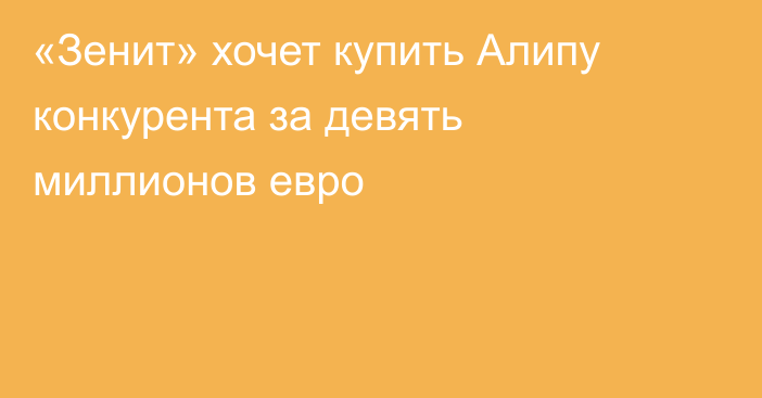 «Зенит» хочет купить Алипу конкурента за девять миллионов евро