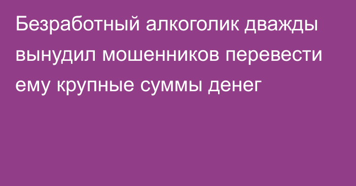 Безработный алкоголик дважды вынудил мошенников перевести ему крупные суммы денег