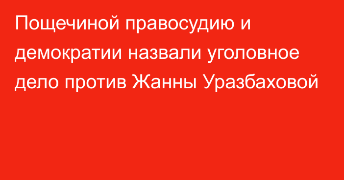 Пощечиной правосудию и демократии назвали уголовное дело против Жанны Уразбаховой