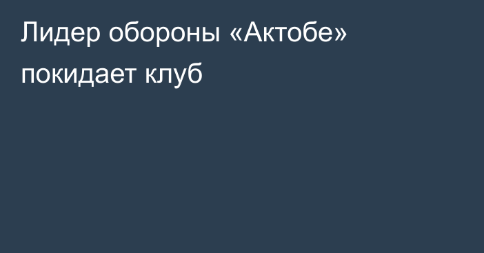 Лидер обороны «Актобе» покидает клуб