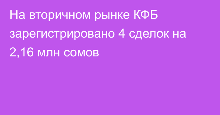 На вторичном рынке КФБ зарегистрировано 4 сделок на 2,16 млн сомов