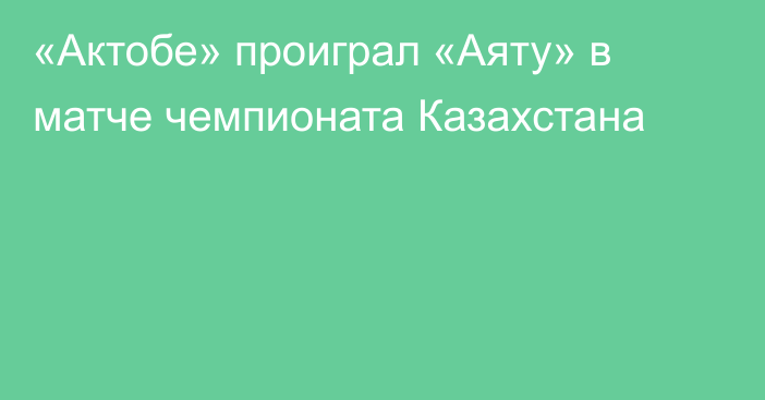 «Актобе» проиграл «Аяту» в матче чемпионата Казахстана