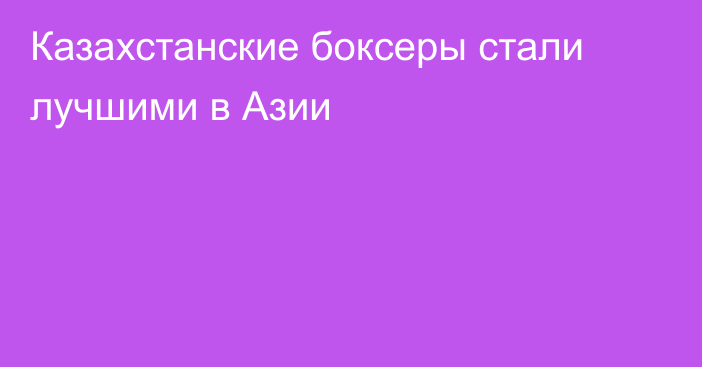 Казахстанские боксеры стали лучшими в Азии