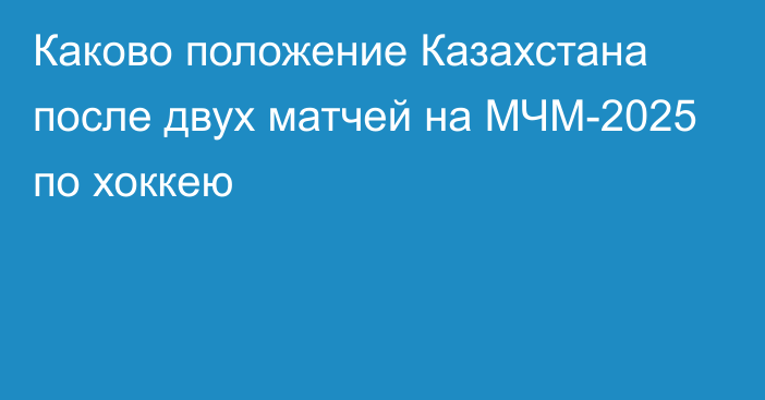 Каково положение Казахстана после двух матчей на МЧМ-2025 по хоккею