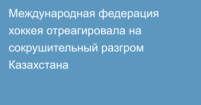 Международная федерация хоккея отреагировала на сокрушительный разгром Казахстана